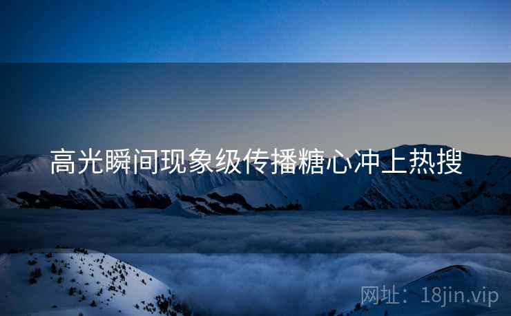 高光瞬间现象级传播糖心冲上热搜