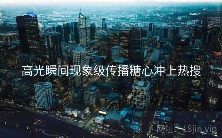 高光瞬间现象级传播糖心冲上热搜
