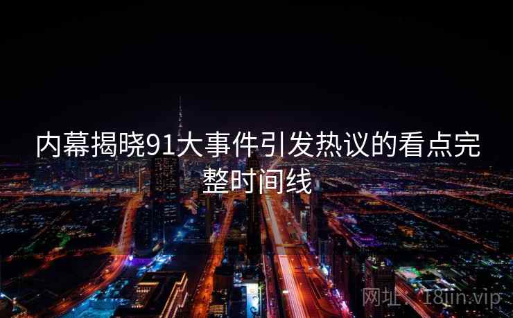 内幕揭晓91大事件引发热议的看点完整时间线