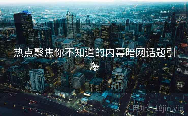 热点聚焦你不知道的内幕暗网话题引爆