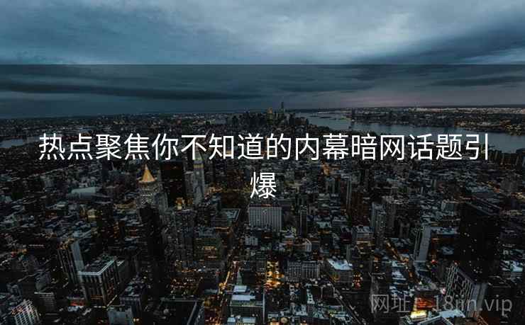 热点聚焦你不知道的内幕暗网话题引爆