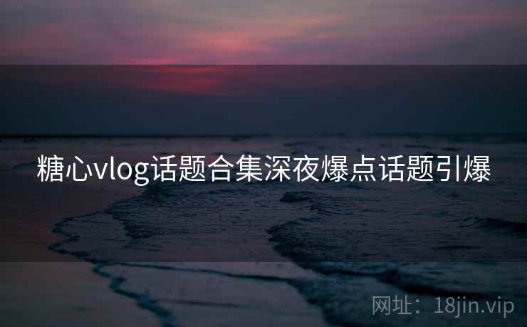 糖心vlog话题合集深夜爆点话题引爆  第2张