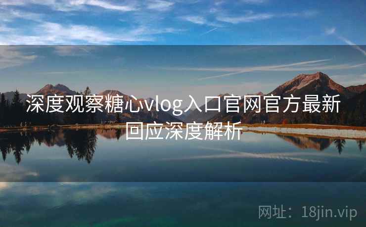 深度观察糖心vlog入口官网官方最新回应深度解析