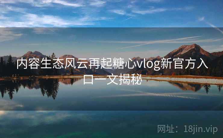 内容生态风云再起糖心vlog新官方入口一文揭秘  第1张