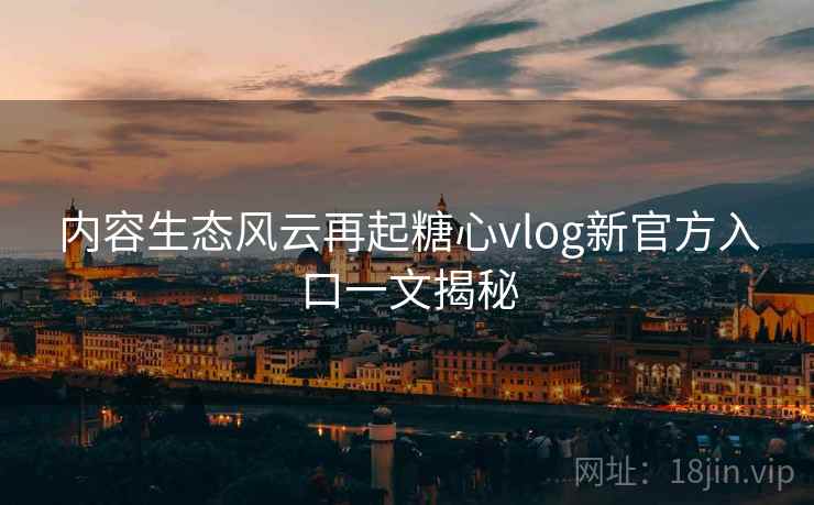 内容生态风云再起糖心vlog新官方入口一文揭秘  第2张