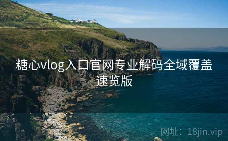 糖心vlog入口官网专业解码全域覆盖速览版