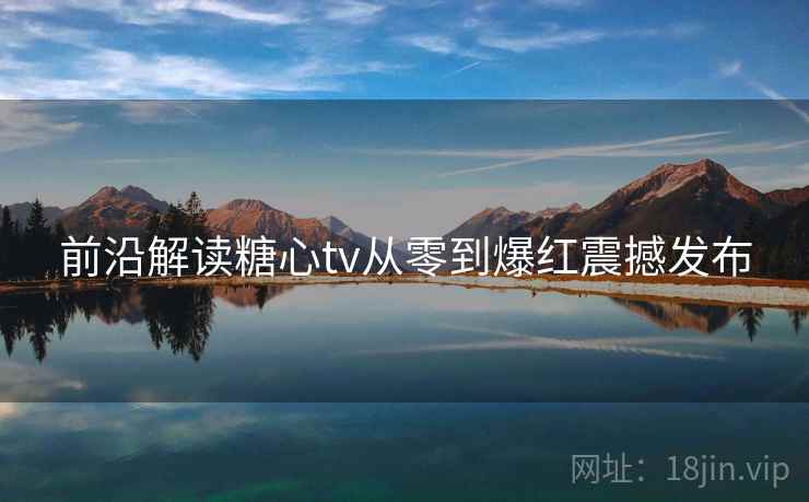 前沿解读糖心tv从零到爆红震撼发布