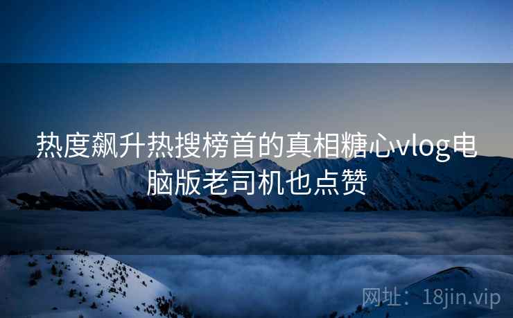 热度飙升热搜榜首的真相糖心vlog电脑版老司机也点赞