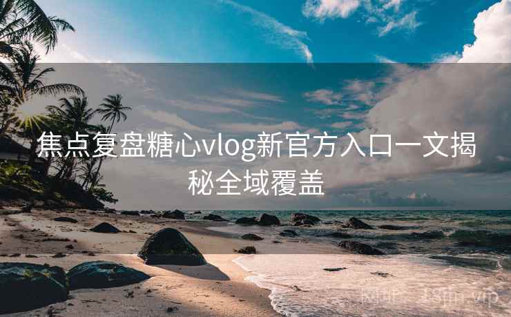 焦点复盘糖心vlog新官方入口一文揭秘全域覆盖