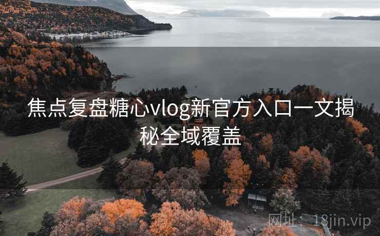 焦点复盘糖心vlog新官方入口一文揭秘全域覆盖