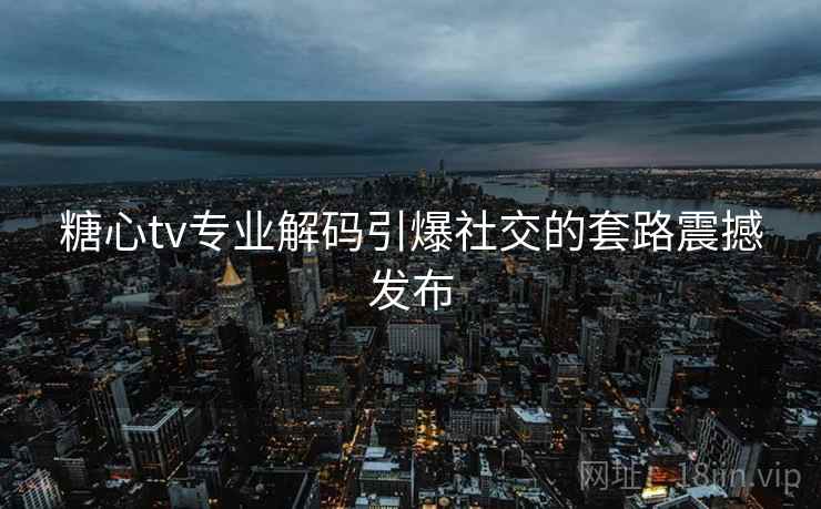 糖心tv专业解码引爆社交的套路震撼发布