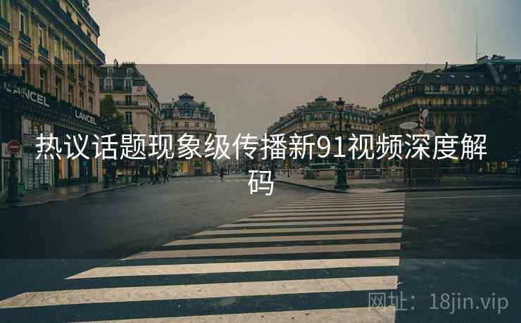 热议话题现象级传播新91视频深度解码  第2张