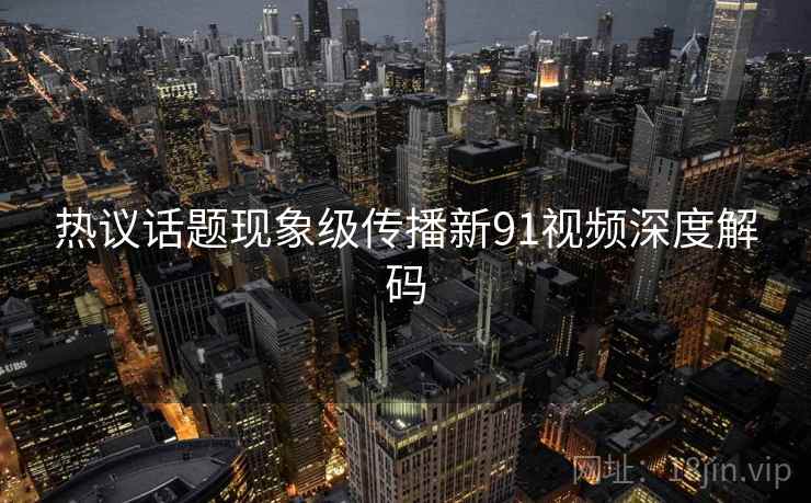 热议话题现象级传播新91视频深度解码  第1张