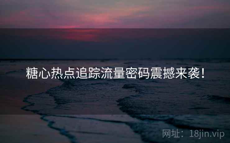 糖心热点追踪流量密码震撼来袭！