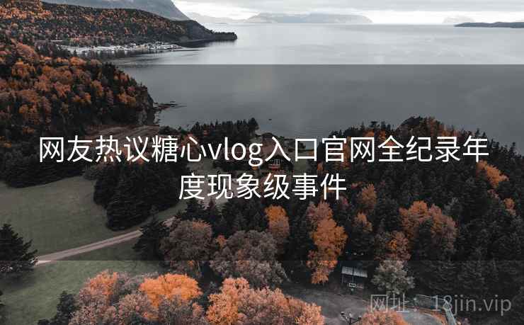 网友热议糖心vlog入口官网全纪录年度现象级事件