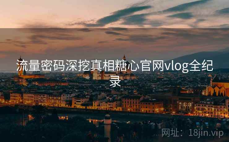流量密码深挖真相糖心官网vlog全纪录