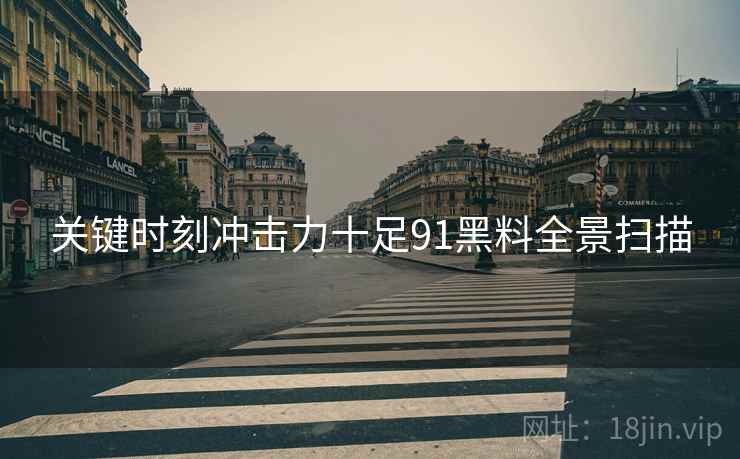 关键时刻冲击力十足91黑料全景扫描