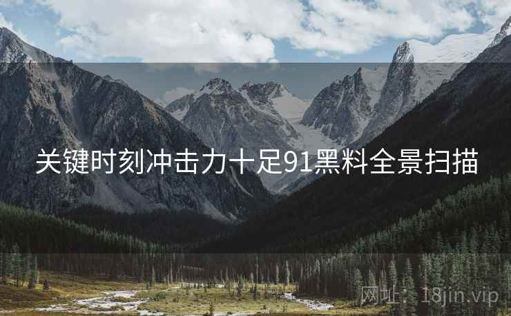 关键时刻冲击力十足91黑料全景扫描