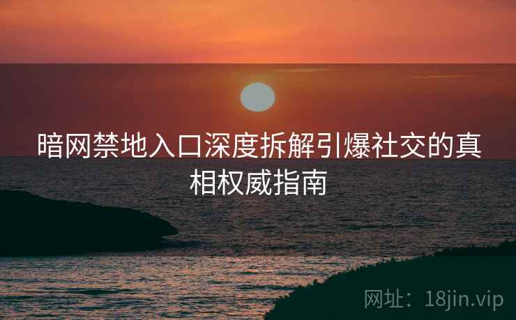 暗网禁地入口深度拆解引爆社交的真相权威指南