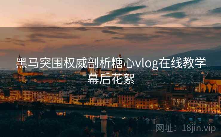 黑马突围权威剖析糖心vlog在线教学幕后花絮