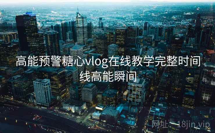 高能预警糖心vlog在线教学完整时间线高能瞬间