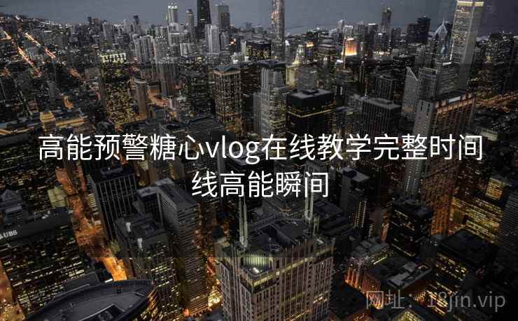 高能预警糖心vlog在线教学完整时间线高能瞬间