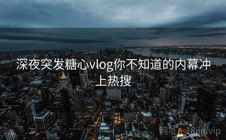 深夜突发糖心vlog你不知道的内幕冲上热搜