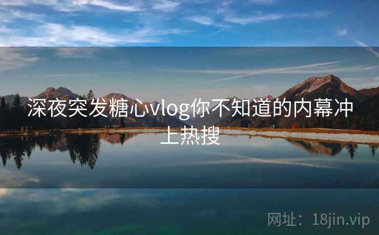 深夜突发糖心vlog你不知道的内幕冲上热搜