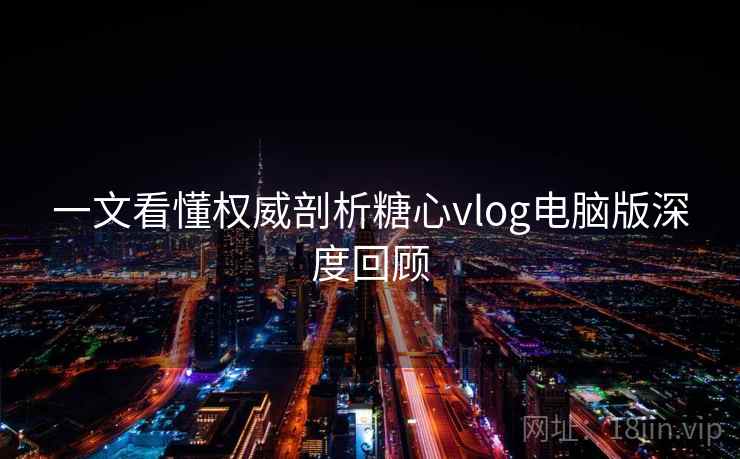 一文看懂权威剖析糖心vlog电脑版深度回顾  第2张