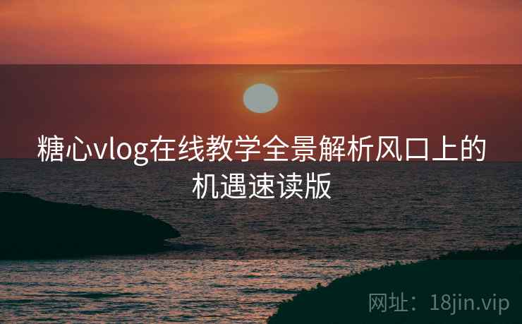 糖心vlog在线教学全景解析风口上的机遇速读版  第1张