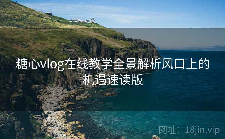 糖心vlog在线教学全景解析风口上的机遇速读版  第2张
