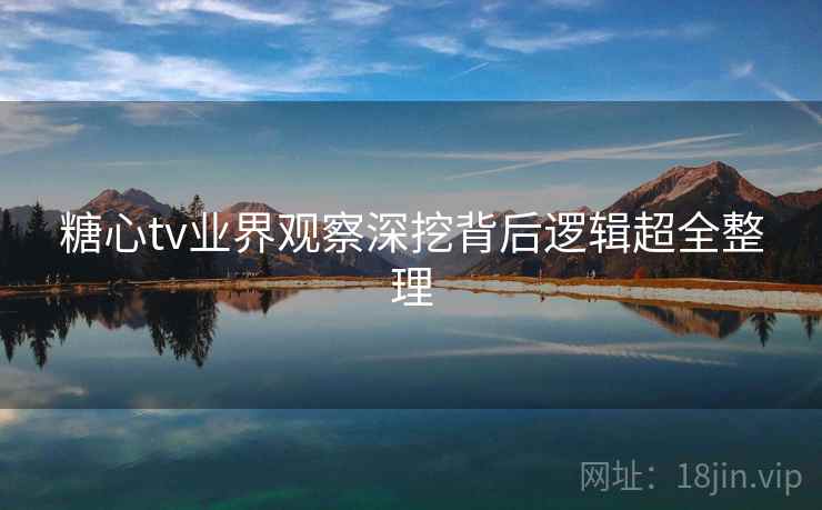 糖心tv业界观察深挖背后逻辑超全整理  第1张