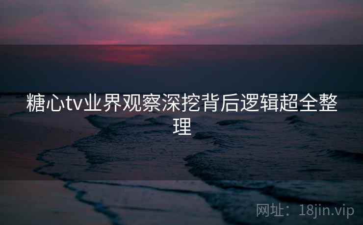 糖心tv业界观察深挖背后逻辑超全整理  第2张