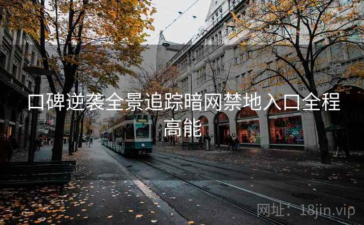 口碑逆袭全景追踪暗网禁地入口全程高能