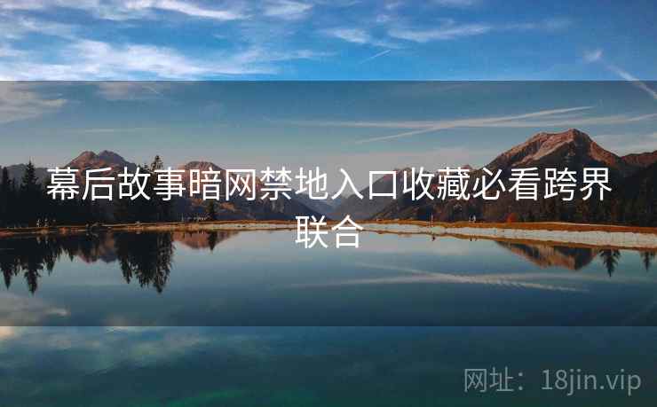 幕后故事暗网禁地入口收藏必看跨界联合  第1张
