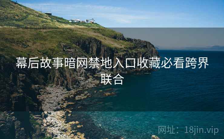 幕后故事暗网禁地入口收藏必看跨界联合  第2张