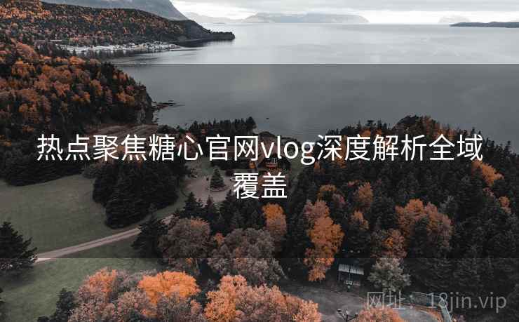 热点聚焦糖心官网vlog深度解析全域覆盖  第1张
