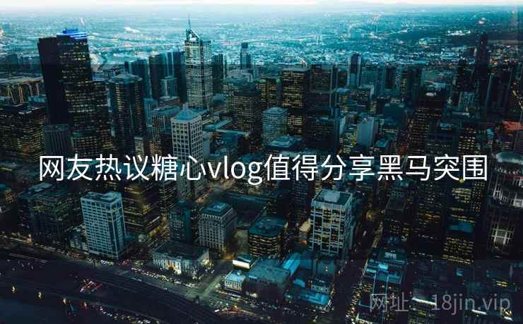 网友热议糖心vlog值得分享黑马突围  第2张