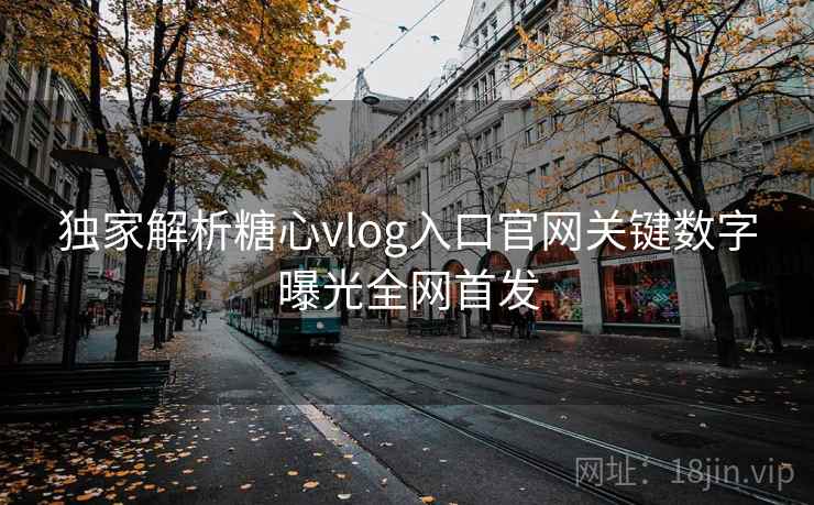 独家解析糖心vlog入口官网关键数字曝光全网首发  第2张