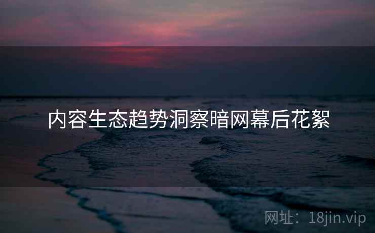 内容生态趋势洞察暗网幕后花絮  第2张