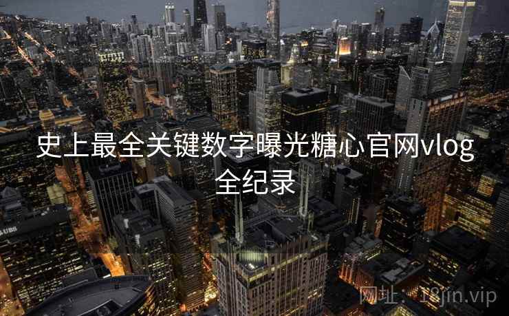 史上最全关键数字曝光糖心官网vlog全纪录  第2张
