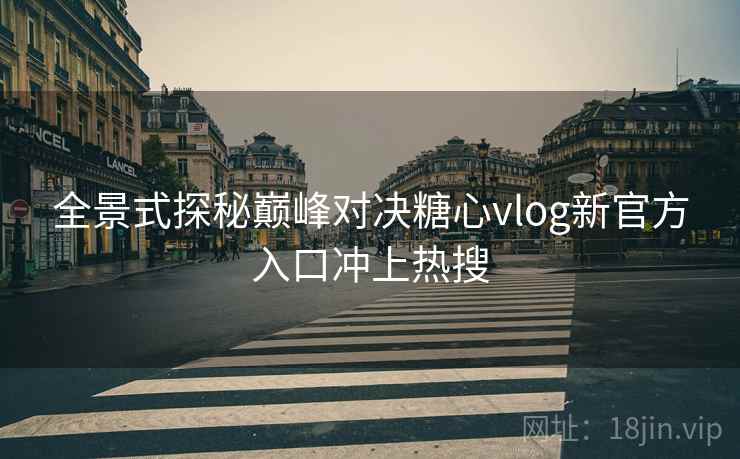 全景式探秘巅峰对决糖心vlog新官方入口冲上热搜  第1张