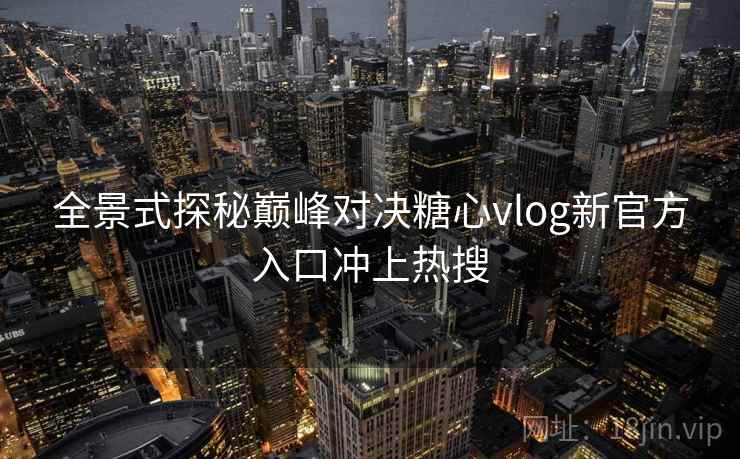 全景式探秘巅峰对决糖心vlog新官方入口冲上热搜  第2张