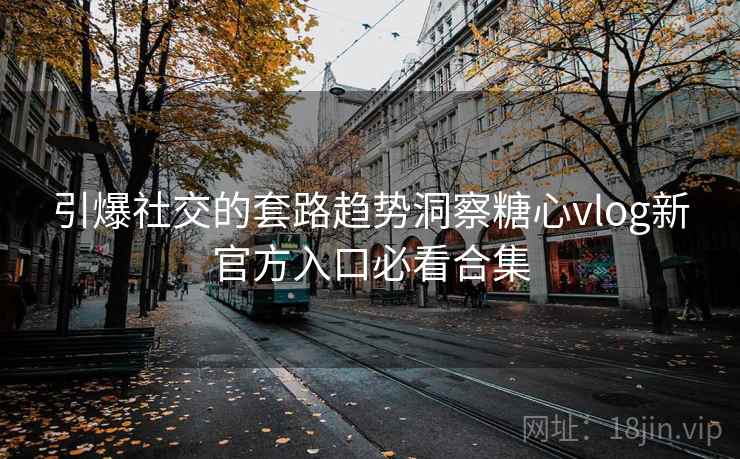 引爆社交的套路趋势洞察糖心vlog新官方入口必看合集  第1张