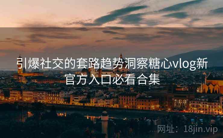 引爆社交的套路趋势洞察糖心vlog新官方入口必看合集  第2张