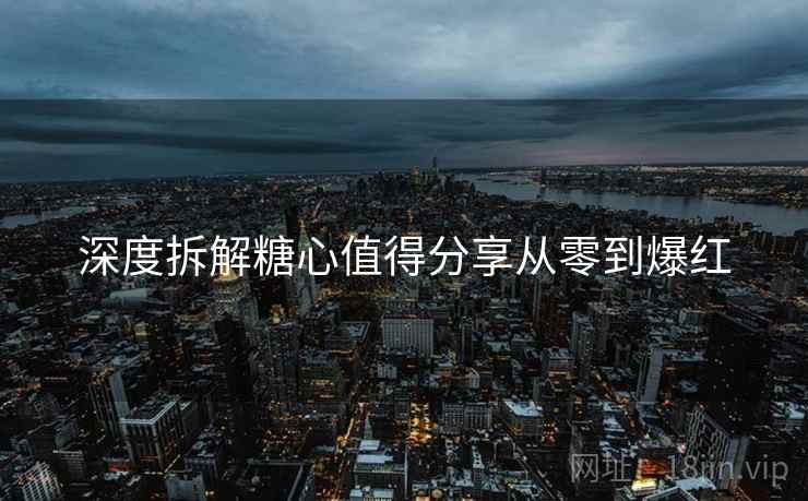 深度拆解糖心值得分享从零到爆红