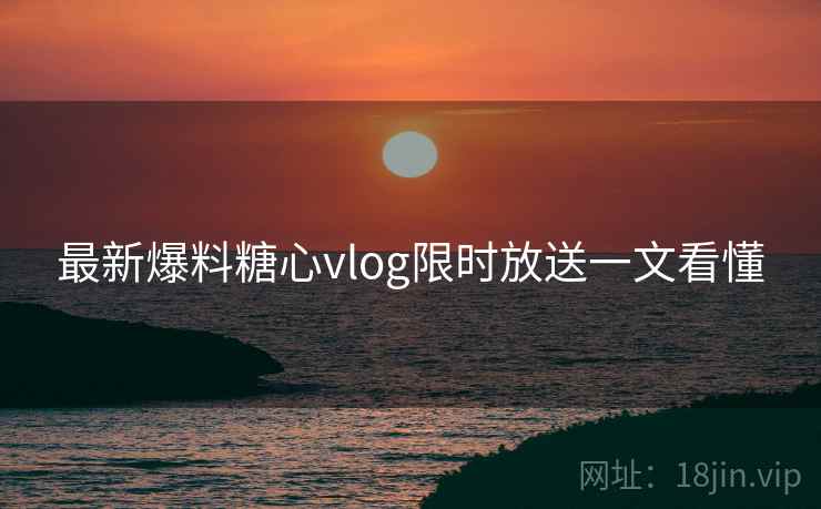 最新爆料糖心vlog限时放送一文看懂  第2张