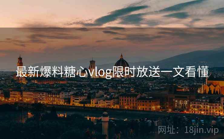 最新爆料糖心vlog限时放送一文看懂  第1张