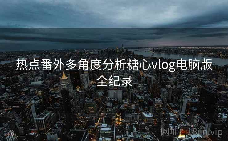 热点番外多角度分析糖心vlog电脑版全纪录  第1张
