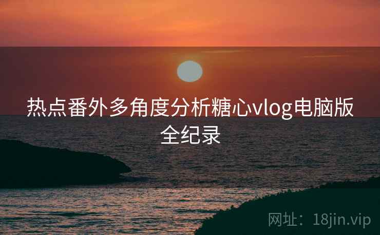 热点番外多角度分析糖心vlog电脑版全纪录  第2张